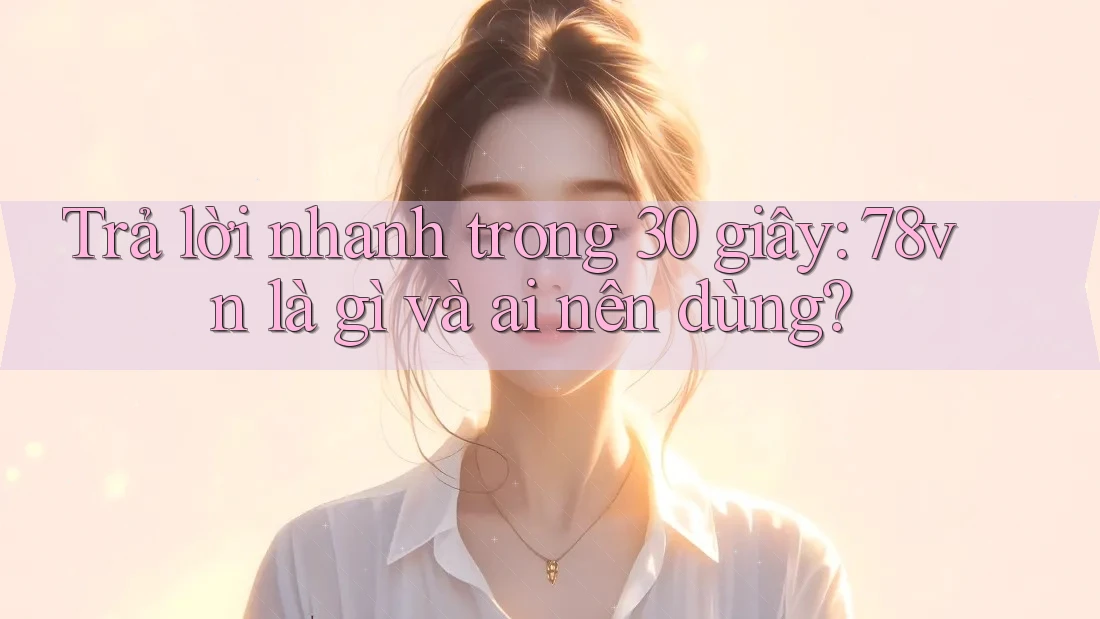 Trả lời nhanh trong 30 giây: 78vn là gì và ai nên dùng?