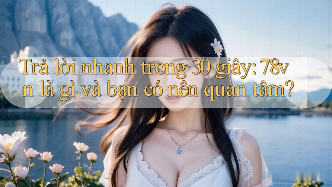 Trả lời nhanh trong 30 giây: 78vn là gì và bạn có nên quan tâm?