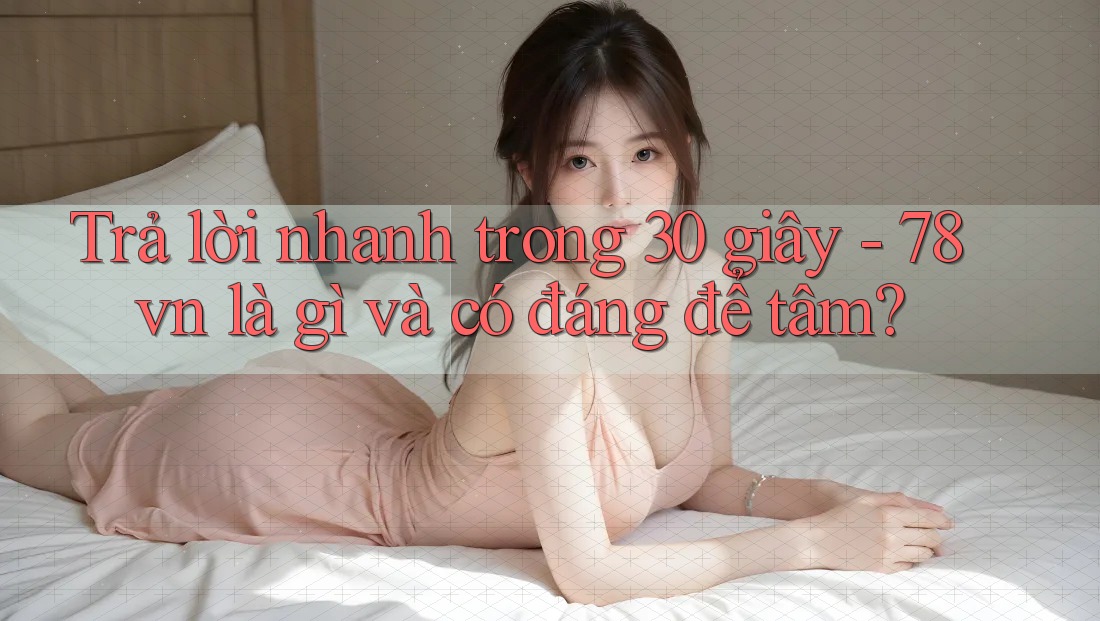 Trả lời nhanh trong 30 giây - 78vn là gì và có đáng để tâm?