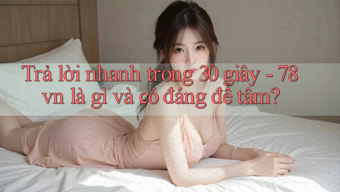 Trả lời nhanh trong 30 giây - 78vn là gì và có đáng để tâm?
