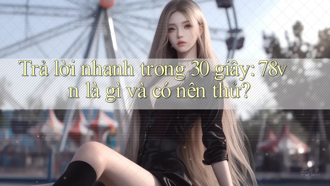 Trả lời nhanh trong 30 giây: 78vn là gì và có nên thử?