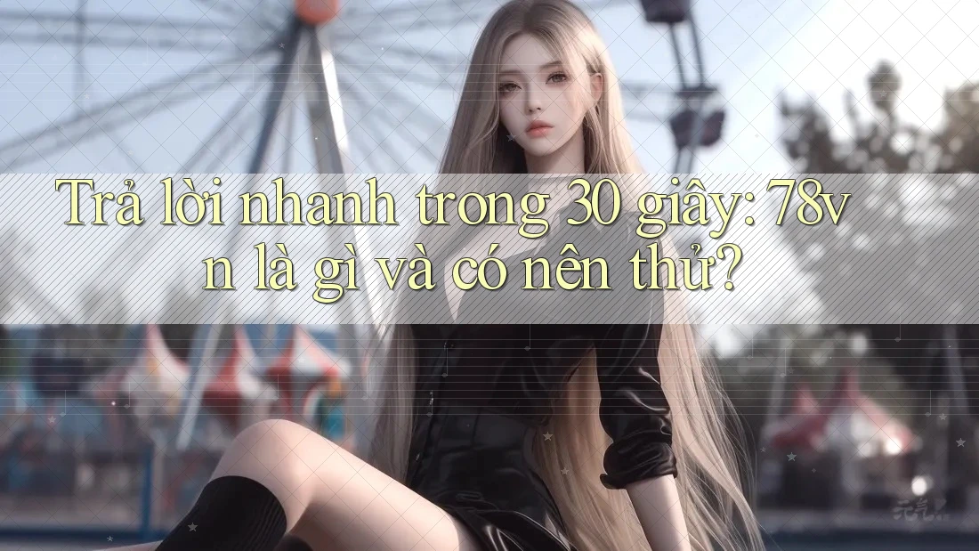 Trả lời nhanh trong 30 giây: 78vn là gì và có nên thử?