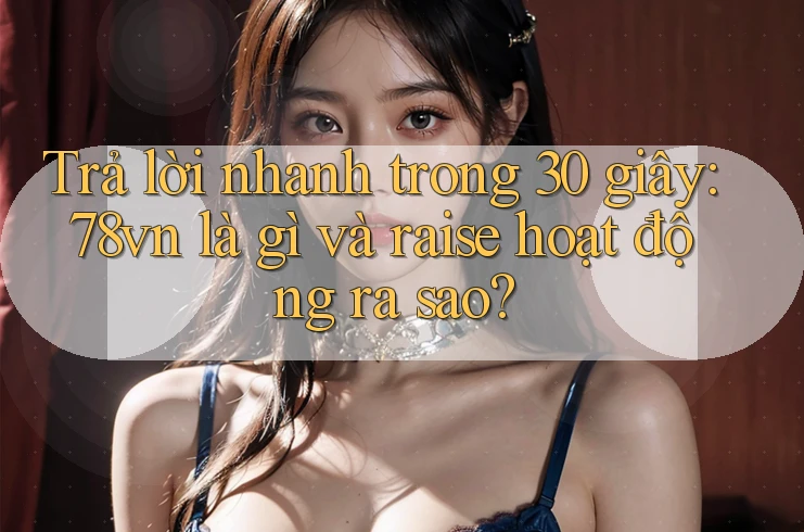 Trả lời nhanh trong 30 giây: 78vn là gì và raise hoạt động ra sao?
