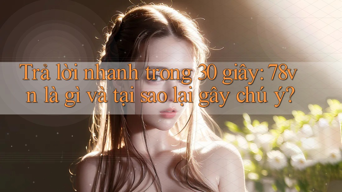 Trả lời nhanh trong 30 giây: 78vn là gì và tại sao lại gây chú ý?