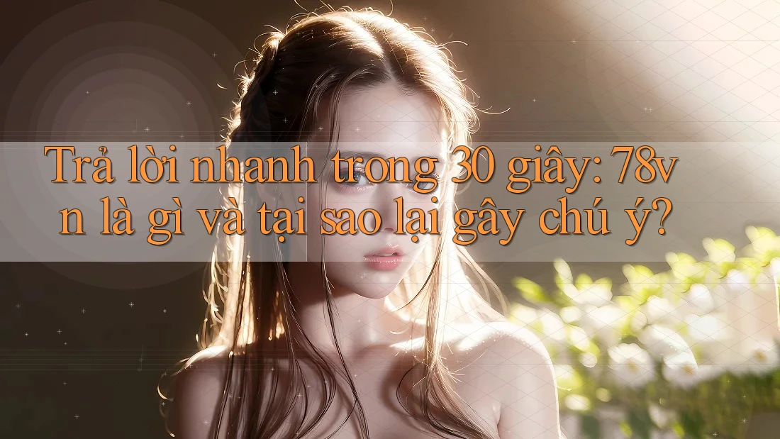 Trả lời nhanh trong 30 giây: 78vn là gì và tại sao lại gây chú ý?