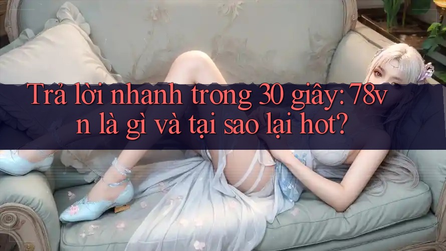 Trả lời nhanh trong 30 giây: 78vn là gì và tại sao lại hot?