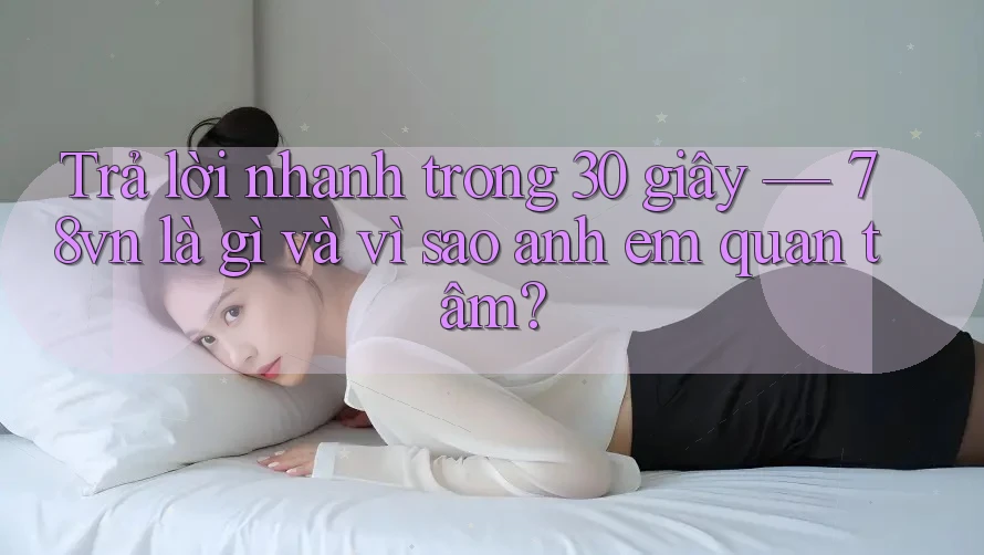 Trả lời nhanh trong 30 giây — 78vn là gì và vì sao anh em quan tâm?