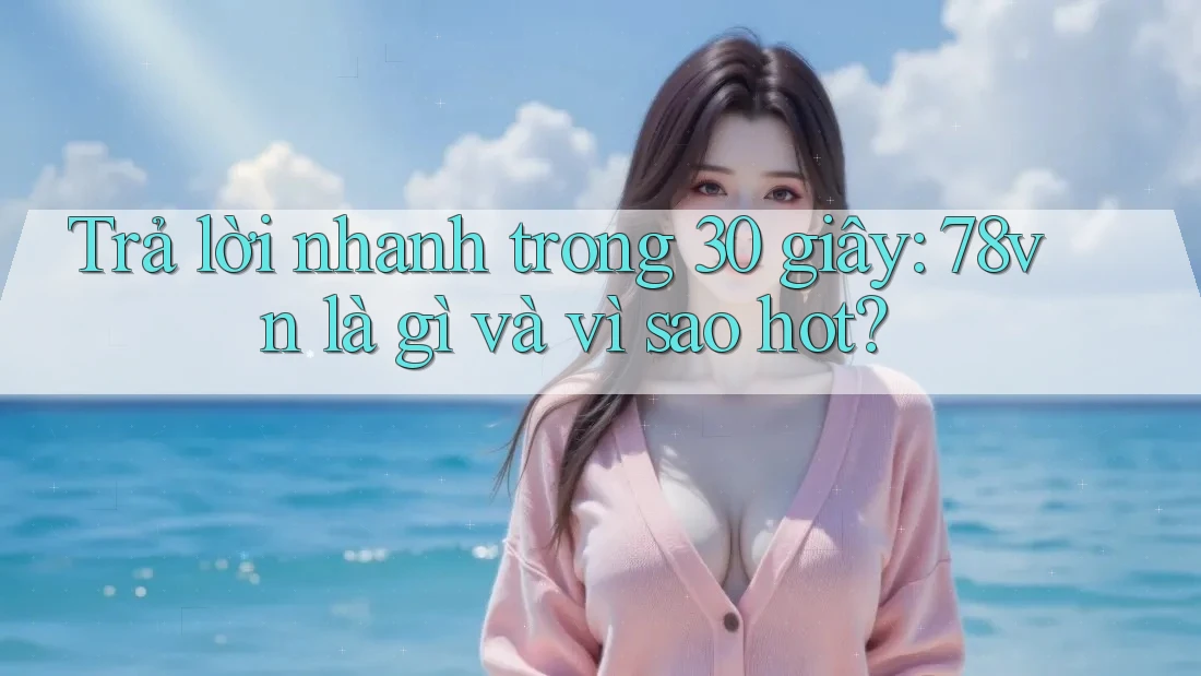 Trả lời nhanh trong 30 giây: 78vn là gì và vì sao hot?