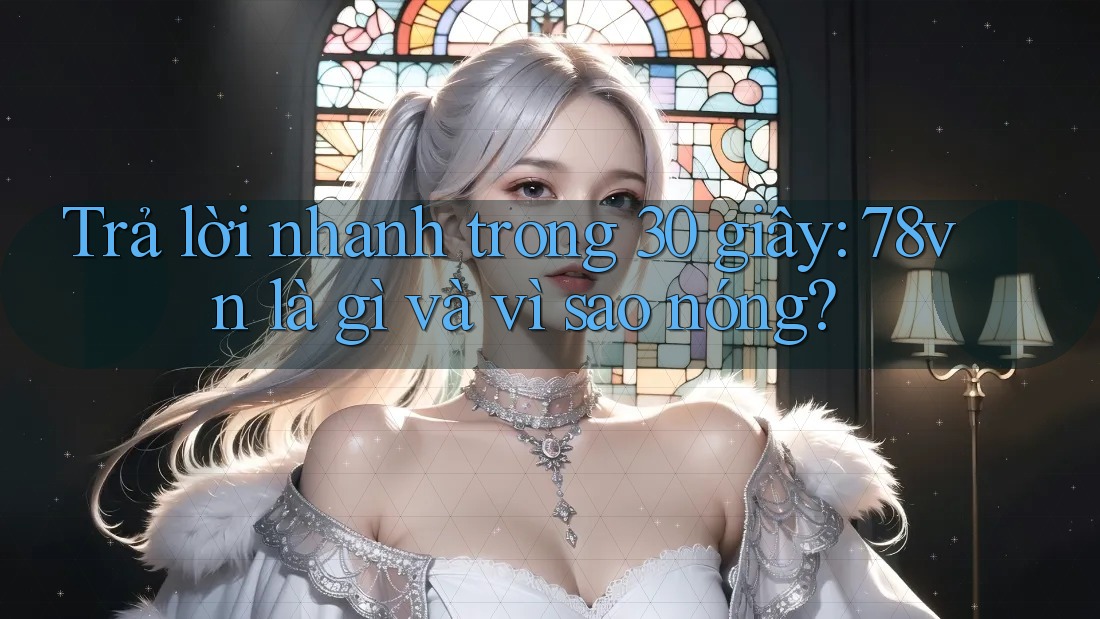 Trả lời nhanh trong 30 giây: 78vn là gì và vì sao nóng?