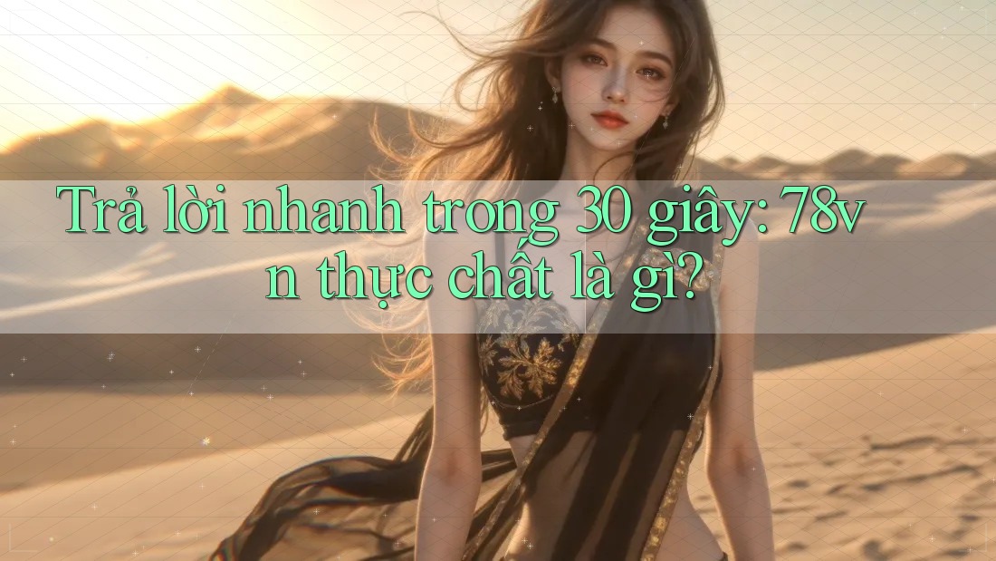 Trả lời nhanh trong 30 giây: 78vn thực chất là gì?