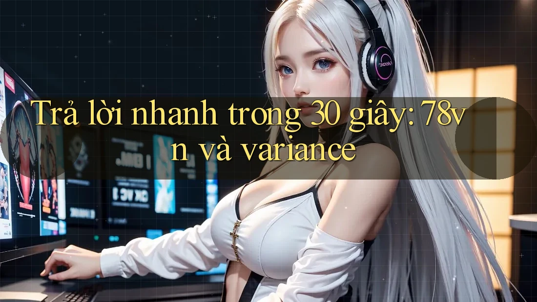 Trả lời nhanh trong 30 giây: 78vn và variance