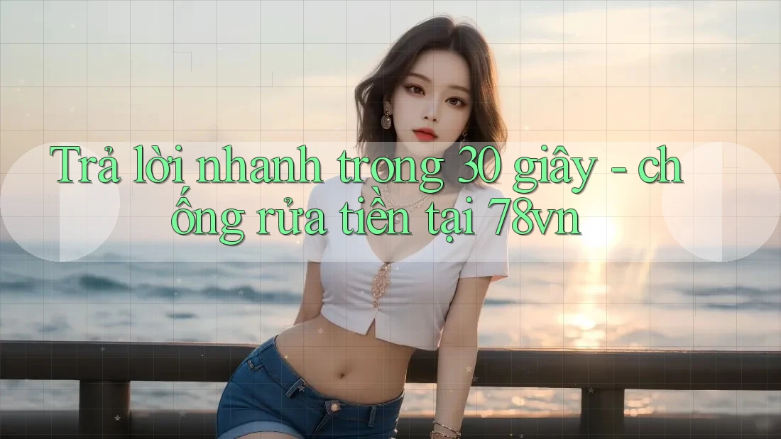 Trả lời nhanh trong 30 giây - chống rửa tiền tại 78vn