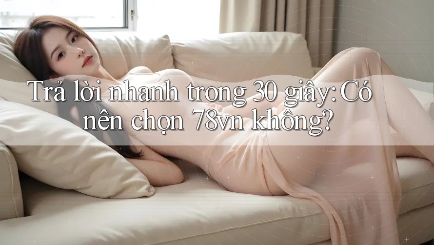 Trả lời nhanh trong 30 giây: Có nên chọn 78vn không?