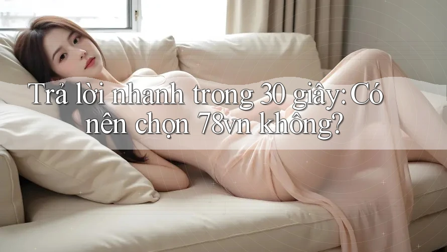 Trả lời nhanh trong 30 giây: Có nên chọn 78vn không?