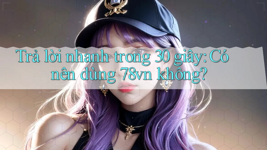 Trả lời nhanh trong 30 giây: Có nên dùng 78vn không?