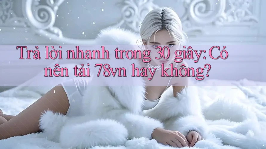 Trả lời nhanh trong 30 giây: Có nên tải 78vn hay không?