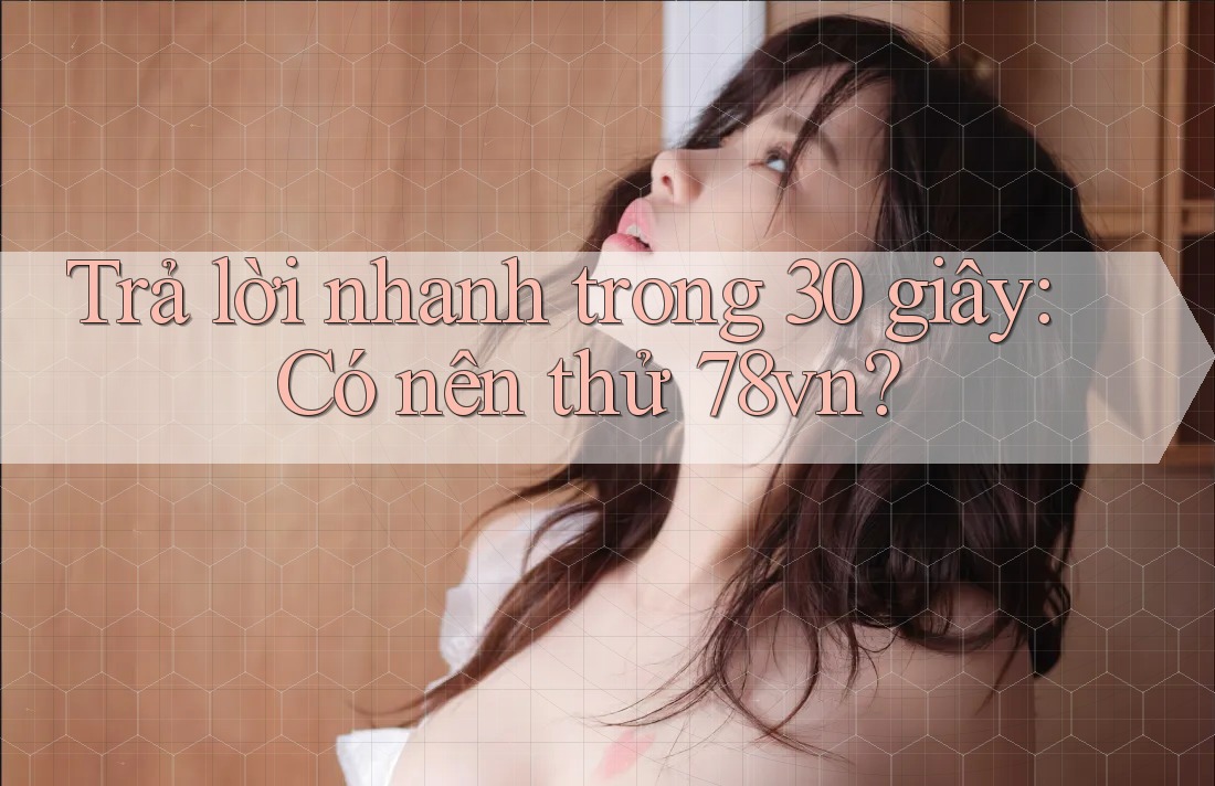 Trả lời nhanh trong 30 giây: Có nên thử 78vn?