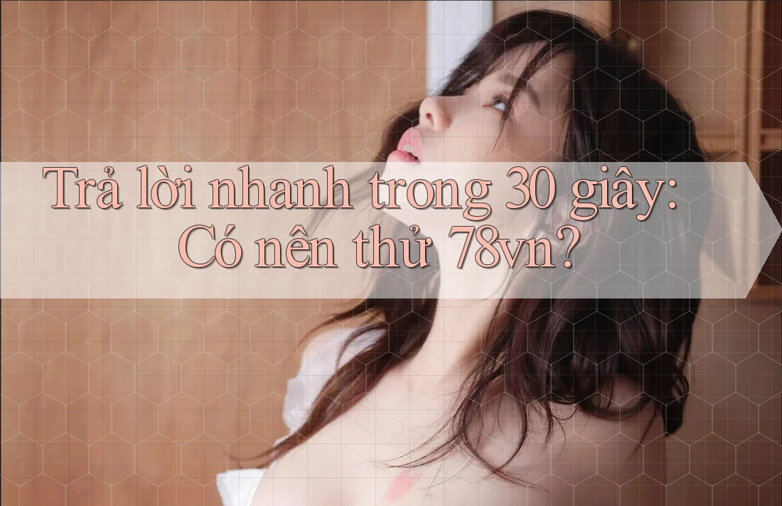Trả lời nhanh trong 30 giây: Có nên thử 78vn?