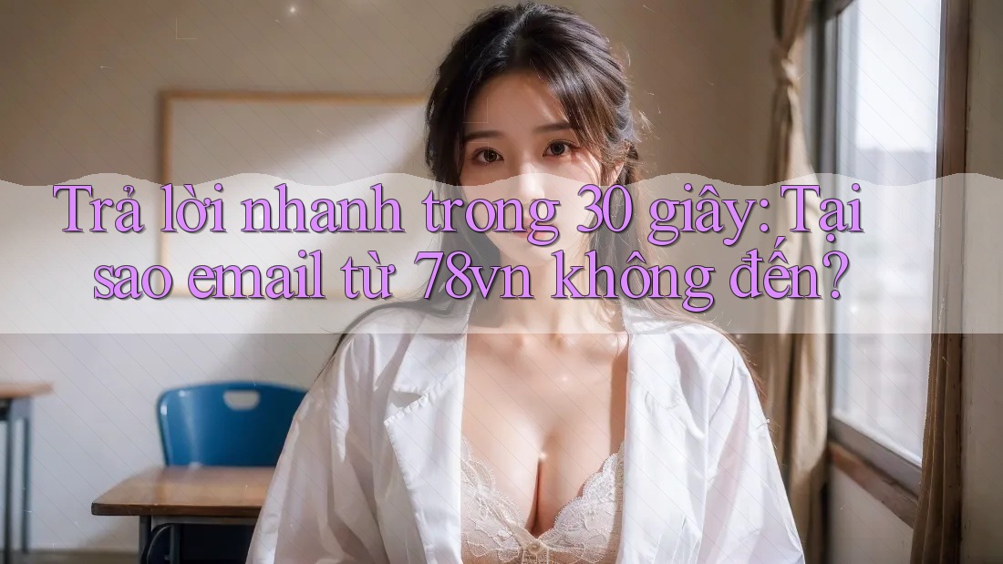 Trả lời nhanh trong 30 giây: Tại sao email từ 78vn không đến?