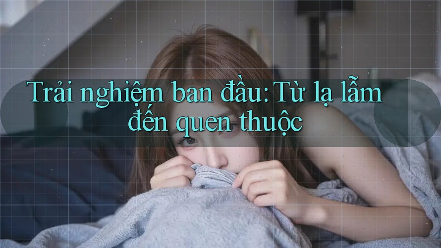 Trải nghiệm ban đầu: Từ lạ lẫm đến quen thuộc