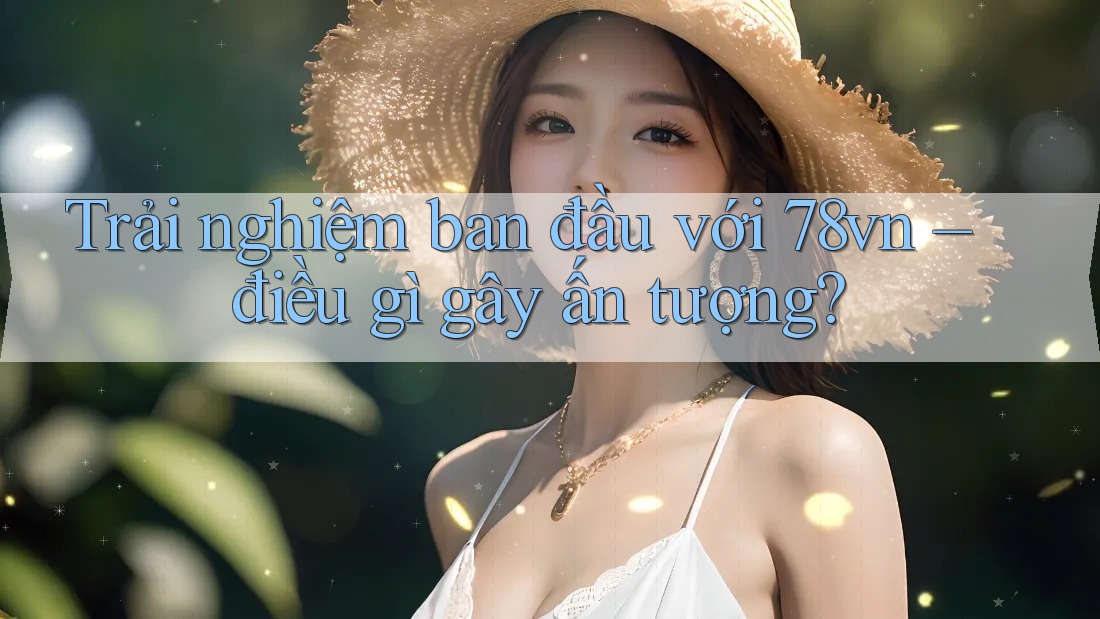 Trải nghiệm ban đầu với 78vn – điều gì gây ấn tượng?