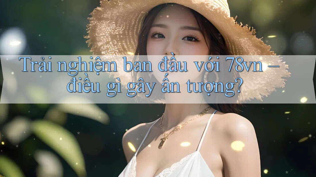 Trải nghiệm ban đầu với 78vn – điều gì gây ấn tượng?