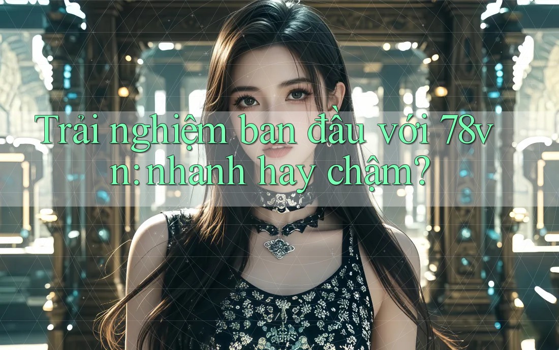 Trải nghiệm ban đầu với 78vn: nhanh hay chậm?