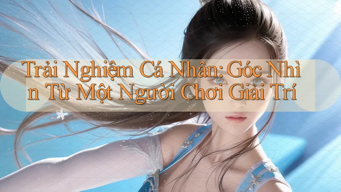Trải Nghiệm Cá Nhân: Góc Nhìn Từ Một Người Chơi Giải Trí Trải Nghiệm Cá Nhân: Góc Nhìn Từ Một Người Chơi Giải Trí