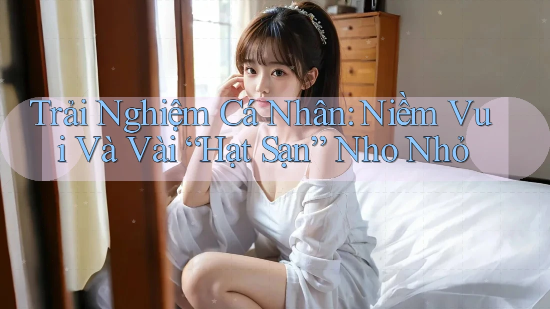 Trải Nghiệm Cá Nhân: Niềm Vui Và Vài “Hạt Sạn” Nho Nhỏ Trải Nghiệm Cá Nhân: Niềm Vui Và Vài “Hạt Sạn” Nho Nhỏ