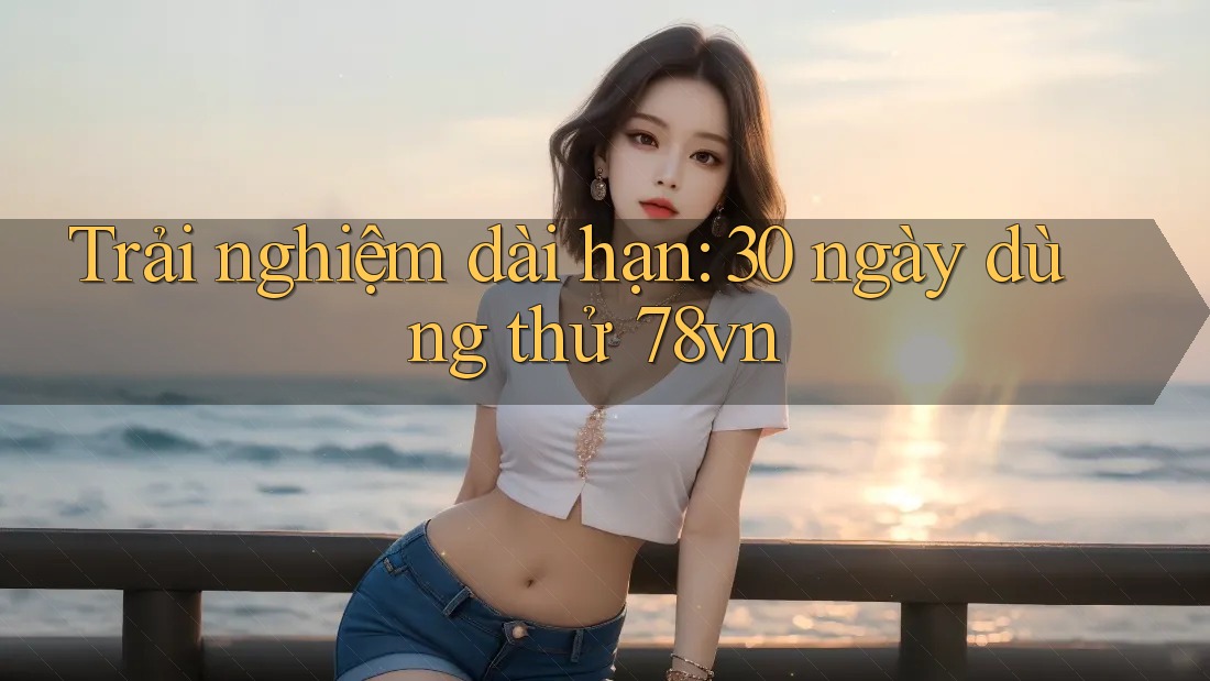 Trải nghiệm dài hạn: 30 ngày dùng thử 78vn