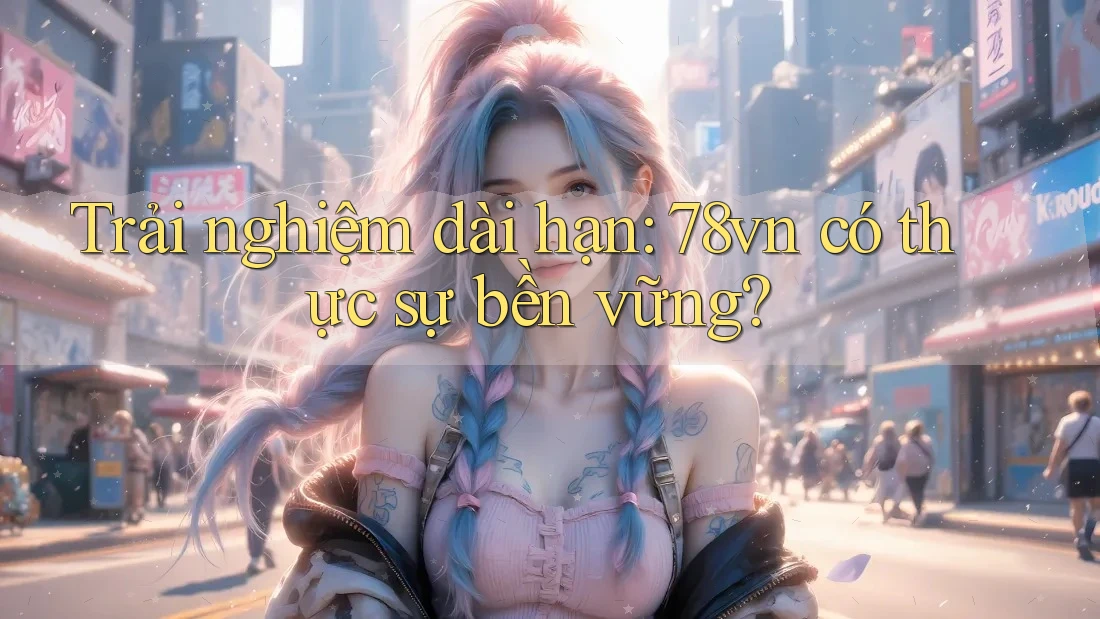 Trải nghiệm dài hạn: 78vn có thực sự bền vững?