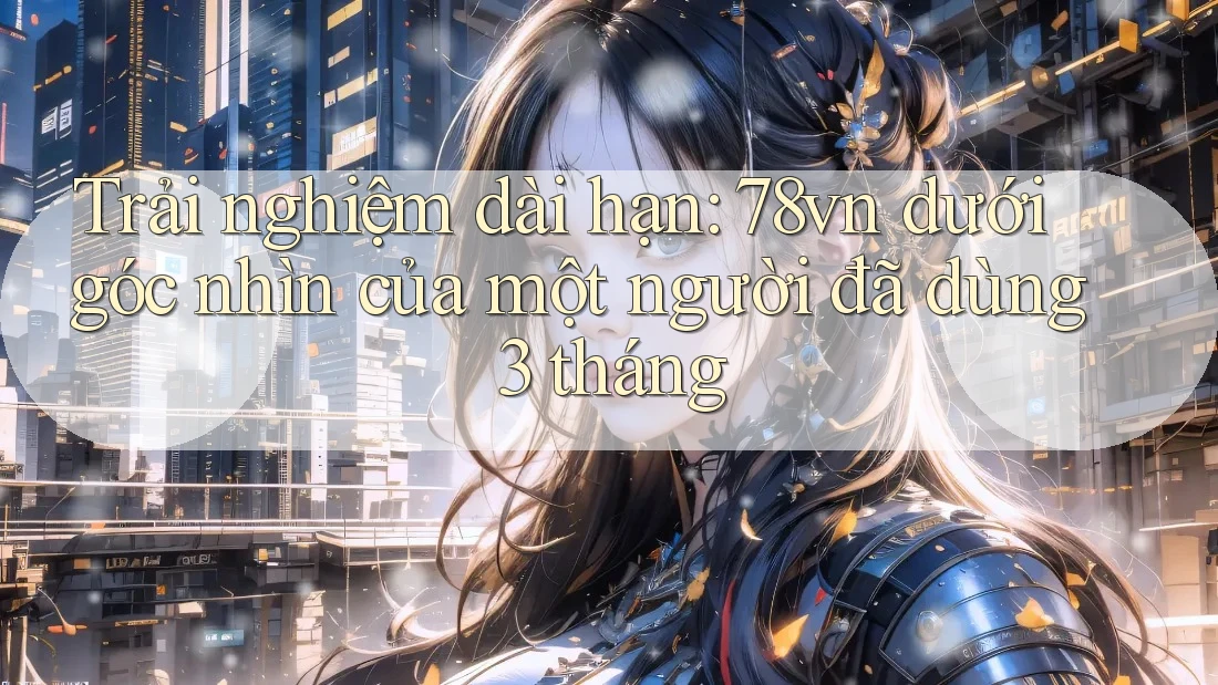 Trải nghiệm dài hạn: 78vn dưới góc nhìn của một người đã dùng 3 tháng