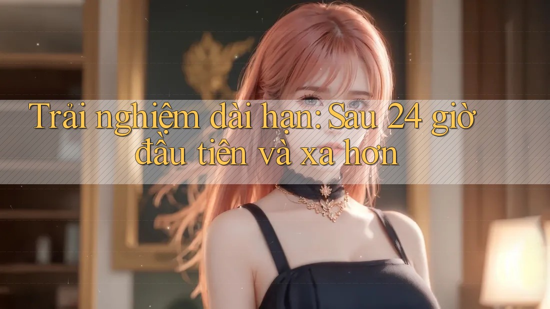 Trải nghiệm dài hạn: Sau 24 giờ đầu tiên và xa hơn