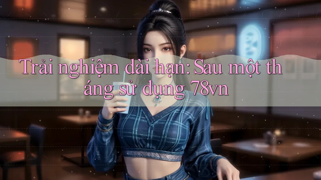 Trải nghiệm dài hạn: Sau một tháng sử dụng 78vn