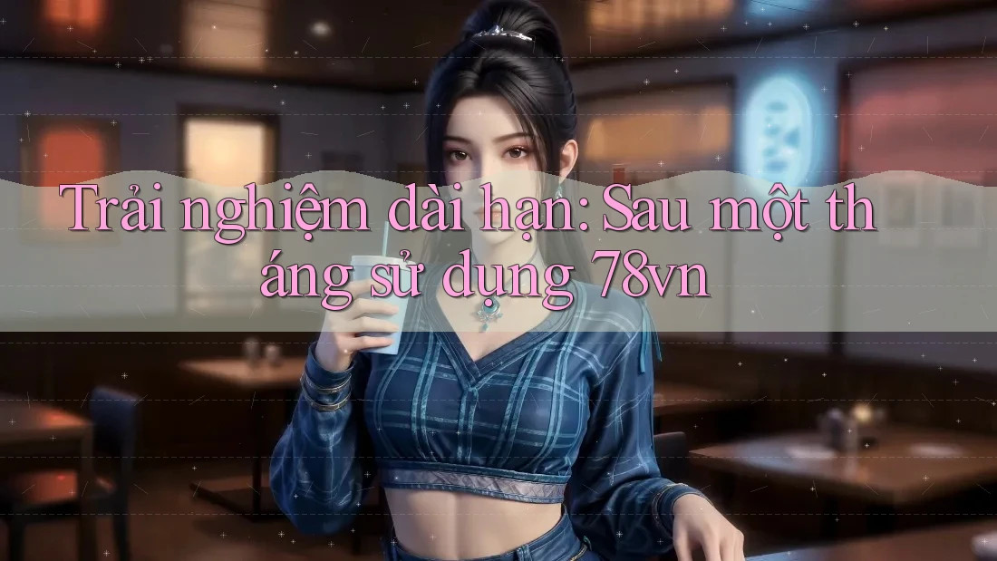 Trải nghiệm dài hạn – sau một tháng sử dụng 78vn Trải nghiệm dài hạn – sau một tháng sử dụng 78vn