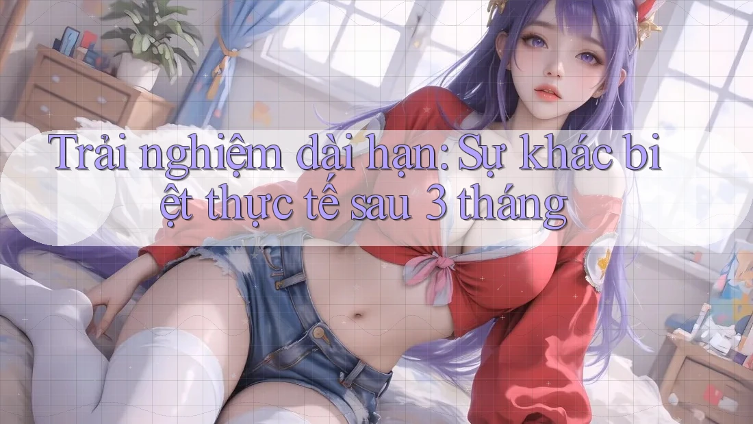 Trải nghiệm dài hạn: Sự khác biệt thực tế sau 3 tháng
