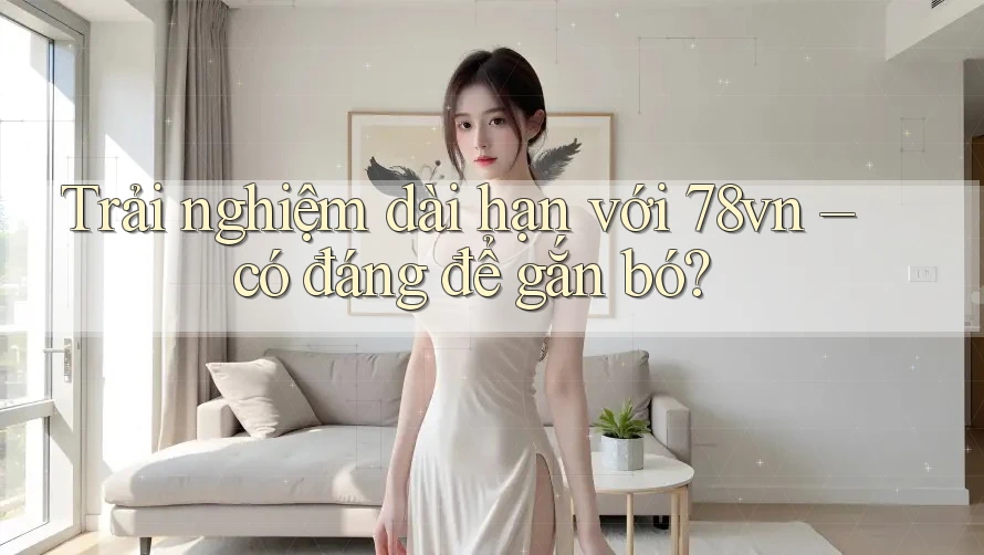 Trải nghiệm dài hạn với 78vn – có đáng để gắn bó?