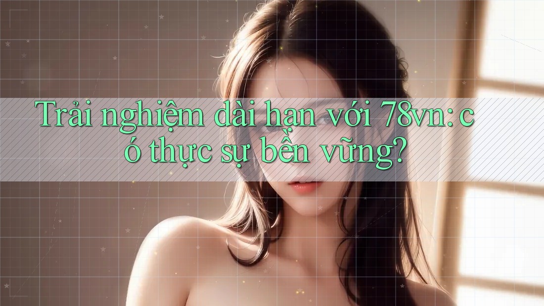 Trải nghiệm dài hạn với 78vn: có thực sự bền vững?