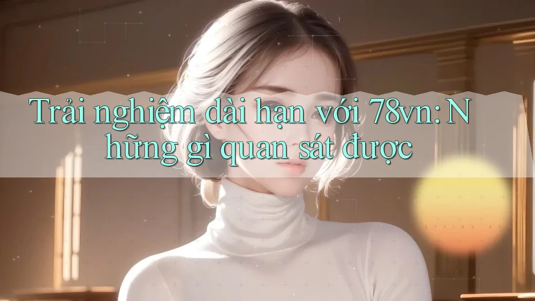 Trải nghiệm dài hạn với 78vn: Những gì quan sát được