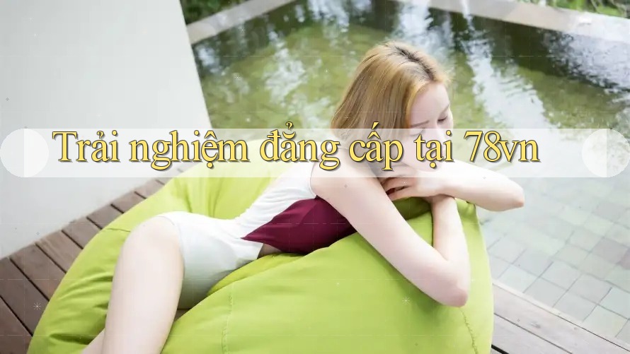 Trải nghiệm đẳng cấp tại 78vn