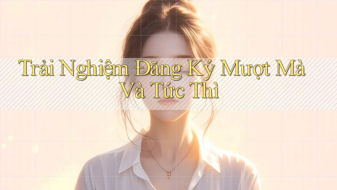 Trải Nghiệm Đăng Ký Mượt Mà Và Tức Thì