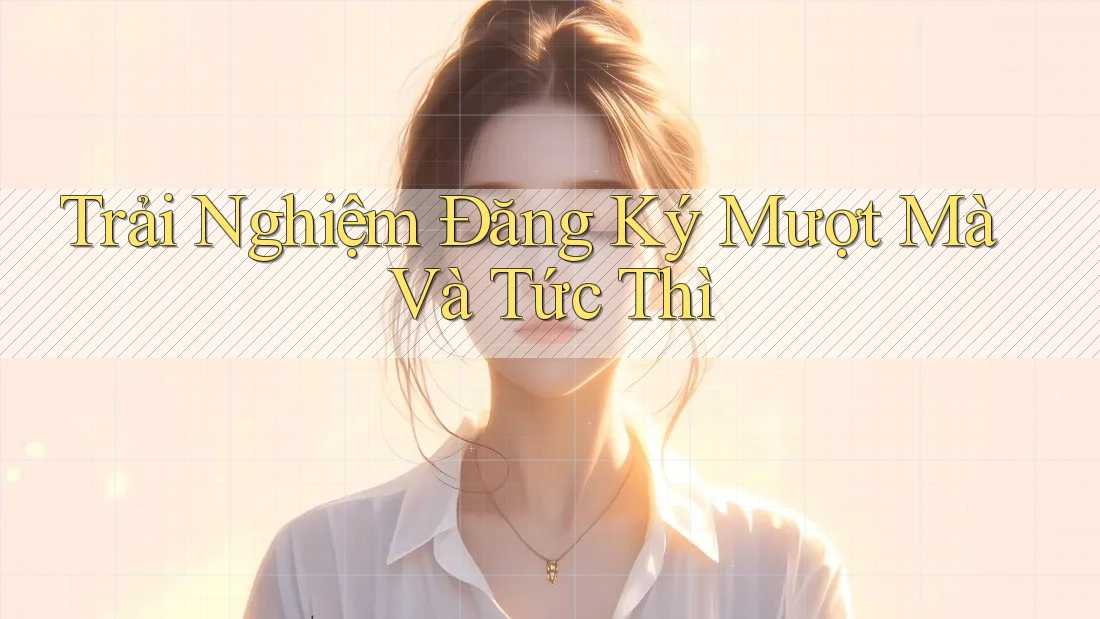 Trải Nghiệm Đăng Ký Mượt Mà Và Tức Thì