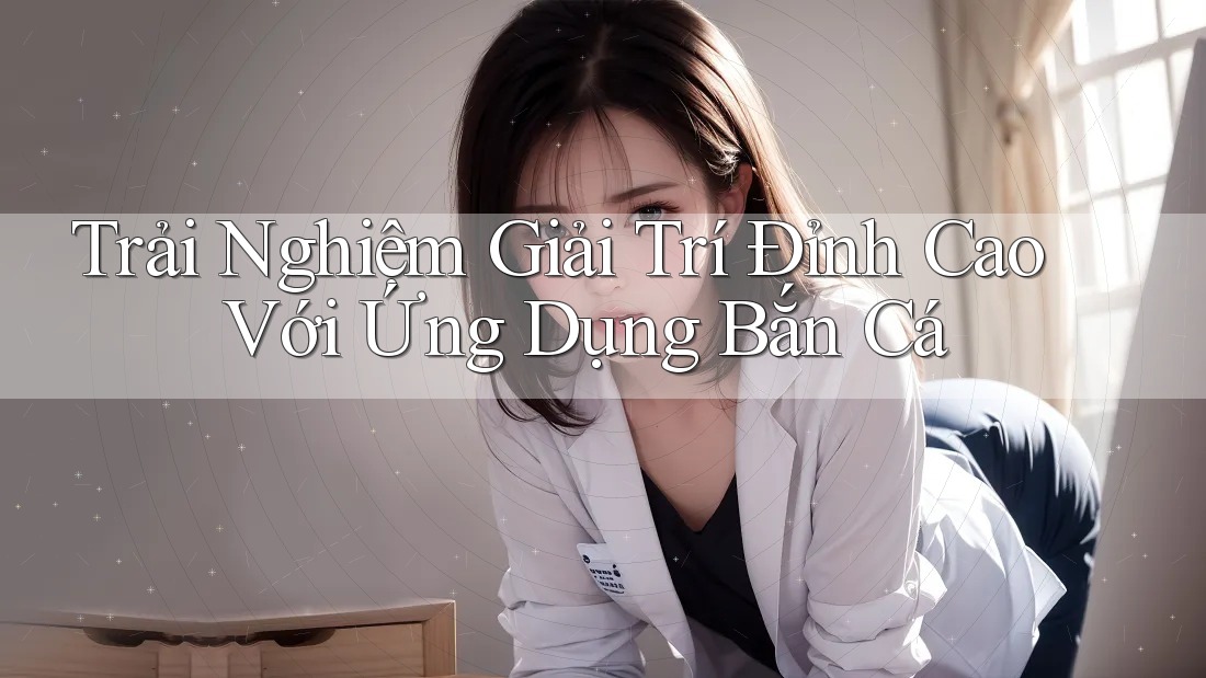 Trải Nghiệm Giải Trí Đỉnh Cao Với Ứng Dụng Bắn Cá Trải Nghiệm Giải Trí Đỉnh Cao Với Ứng Dụng Bắn Cá