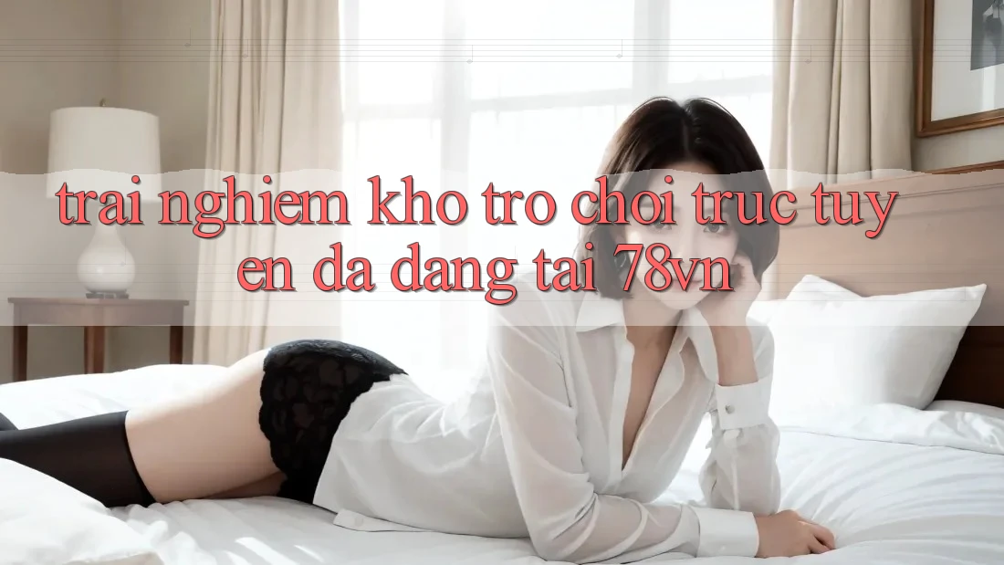 Trải nghiệm Kho Trò chơi trực tuyến Đa Dạng Tại 78vn