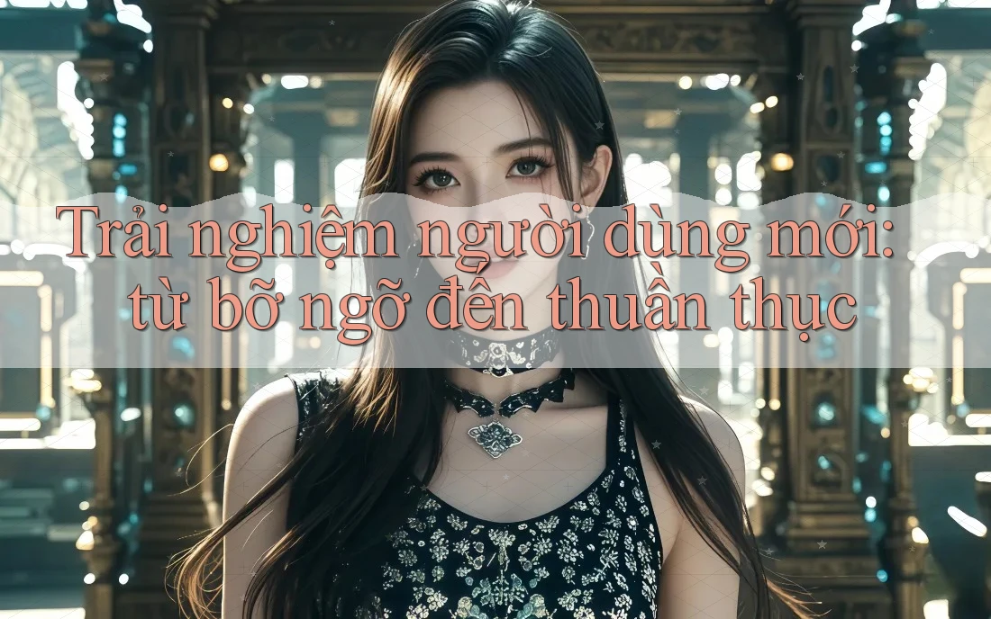 Trải nghiệm người dùng mới: từ bỡ ngỡ đến thuần thục