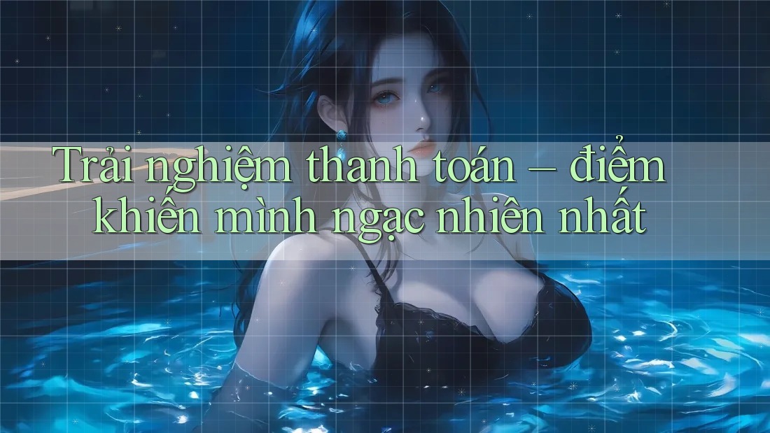 Trải nghiệm thanh toán – điểm khiến mình ngạc nhiên nhất
