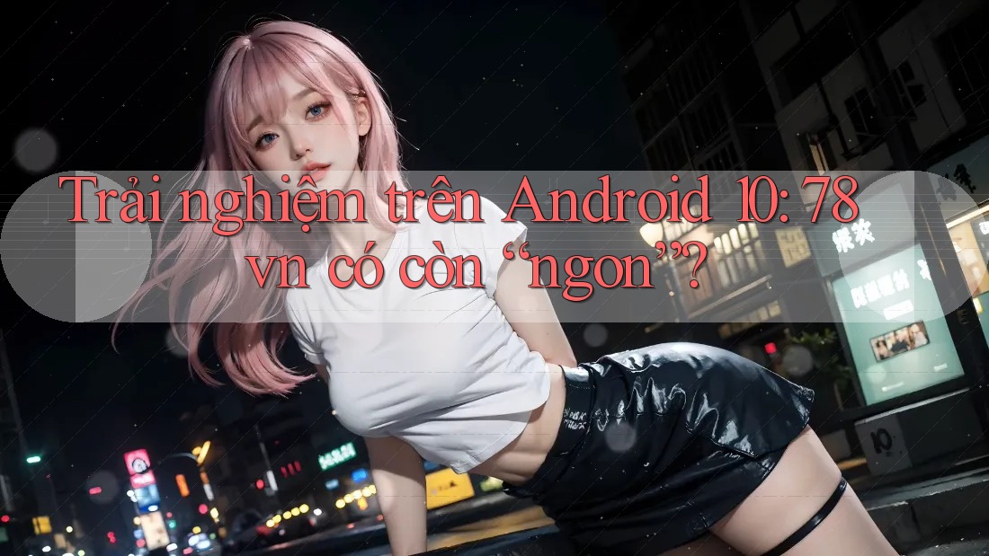 Trải nghiệm trên Android 10: 78vn có còn “ngon”?