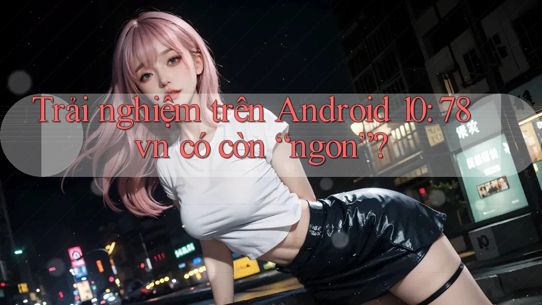 Trải nghiệm trên Android 10: 78vn có còn “ngon”?