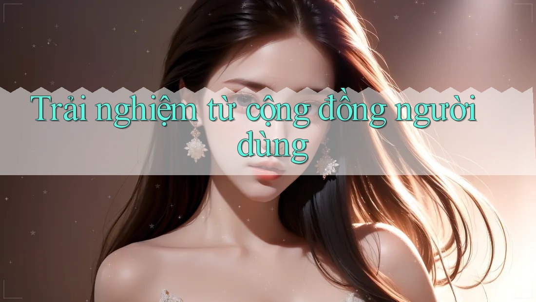 Trải nghiệm từ cộng đồng người dùng