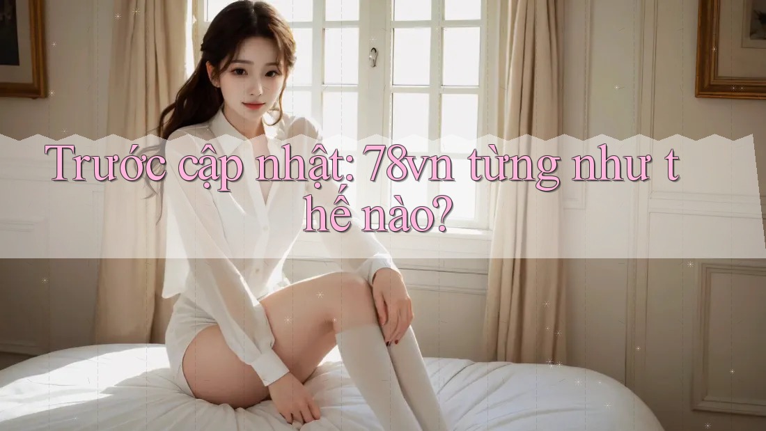 Trước cập nhật: 78vn từng như thế nào?